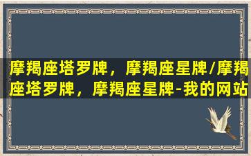 摩羯座塔罗牌，摩羯座星牌/摩羯座塔罗牌，摩羯座星牌-我的网站(摩羯座塔罗牌运势)