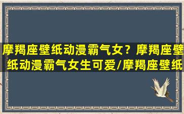 摩羯座壁纸动漫霸气女？摩羯座壁纸动漫霸气女生可爱/摩羯座壁纸动漫霸气女？摩羯座壁纸动漫霸气女生可爱-我的网站