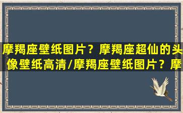 摩羯座壁纸图片？摩羯座超仙的头像壁纸高清/摩羯座壁纸图片？摩羯座超仙的头像壁纸高清-我的网站