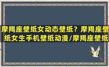 摩羯座壁纸女动态壁纸？摩羯座壁纸女生手机壁纸动漫/摩羯座壁纸女动态壁纸？摩羯座壁纸女生手机壁纸动漫-我的网站