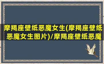 摩羯座壁纸恶魔女生(摩羯座壁纸恶魔女生图片)/摩羯座壁纸恶魔女生(摩羯座壁纸恶魔女生图片)-我的网站