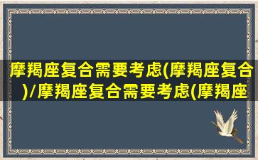 摩羯座复合需要考虑(摩羯座复合)/摩羯座复合需要考虑(摩羯座复合)-我的网站