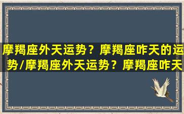 摩羯座外天运势？摩羯座咋天的运势/摩羯座外天运势？摩羯座咋天的运势-我的网站