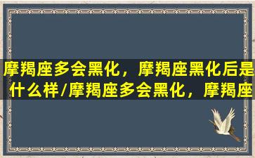 摩羯座多会黑化，摩羯座黑化后是什么样/摩羯座多会黑化，摩羯座黑化后是什么样-我的网站