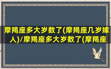 摩羯座多大岁数了(摩羯座几岁嫁人)/摩羯座多大岁数了(摩羯座几岁嫁人)-我的网站