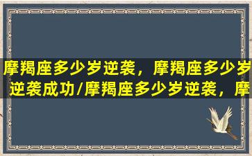 摩羯座多少岁逆袭，摩羯座多少岁逆袭成功/摩羯座多少岁逆袭，摩羯座多少岁逆袭成功-我的网站