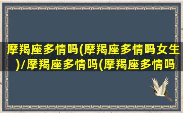 摩羯座多情吗(摩羯座多情吗女生)/摩羯座多情吗(摩羯座多情吗女生)-我的网站