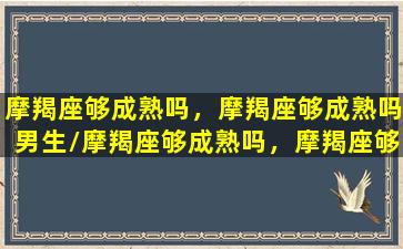 摩羯座够成熟吗，摩羯座够成熟吗男生/摩羯座够成熟吗，摩羯座够成熟吗男生-我的网站