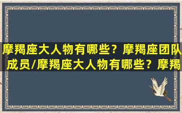 摩羯座大人物有哪些？摩羯座团队成员/摩羯座大人物有哪些？摩羯座团队成员-我的网站