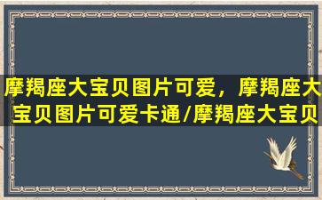 摩羯座大宝贝图片可爱，摩羯座大宝贝图片可爱卡通/摩羯座大宝贝图片可爱，摩羯座大宝贝图片可爱卡通-我的网站