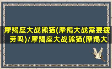 摩羯座大战熊猫(摩羯大战需要疲劳吗)/摩羯座大战熊猫(摩羯大战需要疲劳吗)-我的网站