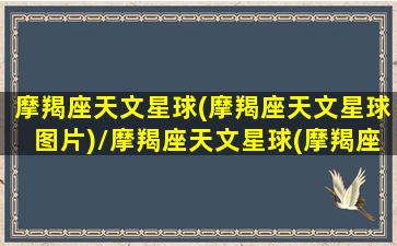 摩羯座天文星球(摩羯座天文星球图片)/摩羯座天文星球(摩羯座天文星球图片)-我的网站