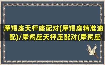 摩羯座天枰座配对(摩羯座精准速配)/摩羯座天枰座配对(摩羯座精准速配)-我的网站