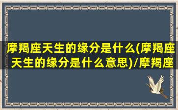 摩羯座天生的缘分是什么(摩羯座天生的缘分是什么意思)/摩羯座天生的缘分是什么(摩羯座天生的缘分是什么意思)-我的网站