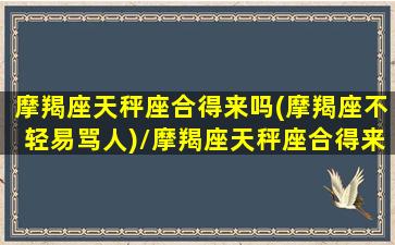 摩羯座天秤座合得来吗(摩羯座不轻易骂人)/摩羯座天秤座合得来吗(摩羯座不轻易骂人)-我的网站