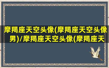 摩羯座天空头像(摩羯座天空头像男)/摩羯座天空头像(摩羯座天空头像男)-我的网站