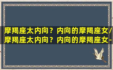 摩羯座太内向？内向的摩羯座女/摩羯座太内向？内向的摩羯座女-我的网站