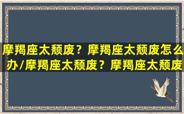 摩羯座太颓废？摩羯座太颓废怎么办/摩羯座太颓废？摩羯座太颓废怎么办-我的网站