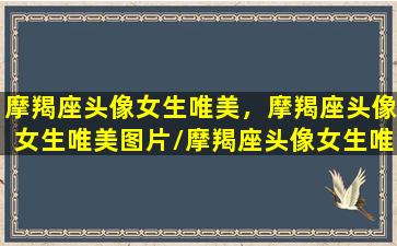 摩羯座头像女生唯美，摩羯座头像女生唯美图片/摩羯座头像女生唯美，摩羯座头像女生唯美图片-我的网站