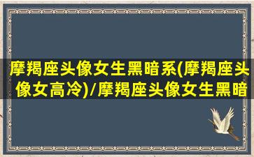 摩羯座头像女生黑暗系(摩羯座头像女高冷)/摩羯座头像女生黑暗系(摩羯座头像女高冷)-我的网站