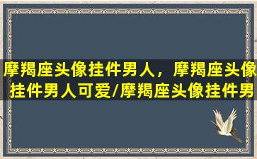 摩羯座头像挂件男人，摩羯座头像挂件男人可爱/摩羯座头像挂件男人，摩羯座头像挂件男人可爱-我的网站