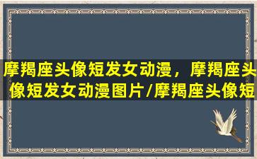 摩羯座头像短发女动漫，摩羯座头像短发女动漫图片/摩羯座头像短发女动漫，摩羯座头像短发女动漫图片-我的网站