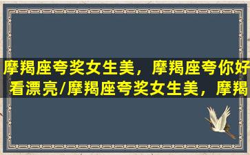 摩羯座夸奖女生美，摩羯座夸你好看漂亮/摩羯座夸奖女生美，摩羯座夸你好看漂亮-我的网站