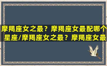 摩羯座女之最？摩羯座女最配哪个星座/摩羯座女之最？摩羯座女最配哪个星座-我的网站