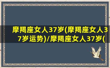 摩羯座女人37岁(摩羯座女人37岁运势)/摩羯座女人37岁(摩羯座女人37岁运势)-我的网站