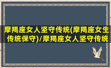 摩羯座女人坚守传统(摩羯座女生传统保守)/摩羯座女人坚守传统(摩羯座女生传统保守)-我的网站