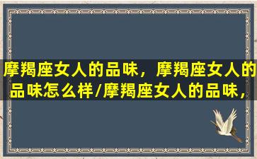 摩羯座女人的品味，摩羯座女人的品味怎么样/摩羯座女人的品味，摩羯座女人的品味怎么样-我的网站