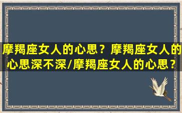 摩羯座女人的心思？摩羯座女人的心思深不深/摩羯座女人的心思？摩羯座女人的心思深不深-我的网站