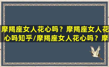 摩羯座女人花心吗？摩羯座女人花心吗知乎/摩羯座女人花心吗？摩羯座女人花心吗知乎-我的网站