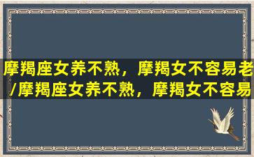 摩羯座女养不熟，摩羯女不容易老/摩羯座女养不熟，摩羯女不容易老-我的网站