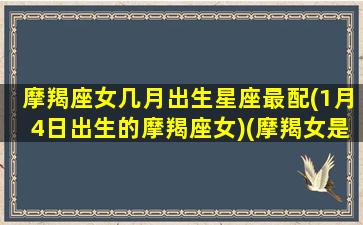 摩羯座女几月出生星座最配(1月4日出生的摩羯座女)(摩羯女是几月几日出生最美最聪明)