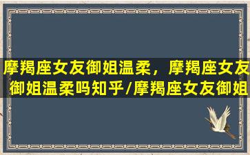 摩羯座女友御姐温柔，摩羯座女友御姐温柔吗知乎/摩羯座女友御姐温柔，摩羯座女友御姐温柔吗知乎-我的网站