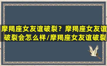 摩羯座女友谊破裂？摩羯座女友谊破裂会怎么样/摩羯座女友谊破裂？摩羯座女友谊破裂会怎么样-我的网站