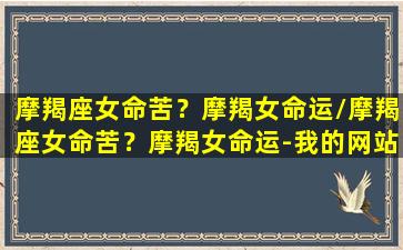 摩羯座女命苦？摩羯女命运/摩羯座女命苦？摩羯女命运-我的网站(摩羯座女生命苦吗)