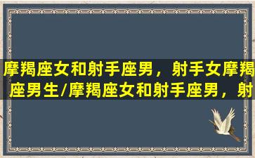 摩羯座女和射手座男，射手女摩羯座男生/摩羯座女和射手座男，射手女摩羯座男生-我的网站