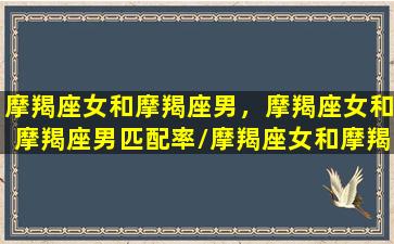 摩羯座女和摩羯座男，摩羯座女和摩羯座男匹配率/摩羯座女和摩羯座男，摩羯座女和摩羯座男匹配率-我的网站