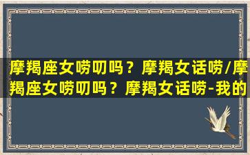 摩羯座女唠叨吗？摩羯女话唠/摩羯座女唠叨吗？摩羯女话唠-我的网站