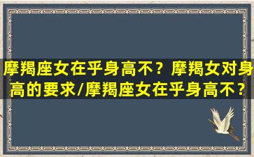 摩羯座女在乎身高不？摩羯女对身高的要求/摩羯座女在乎身高不？摩羯女对身高的要求-我的网站