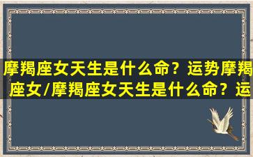 摩羯座女天生是什么命？运势摩羯座女/摩羯座女天生是什么命？运势摩羯座女-我的网站