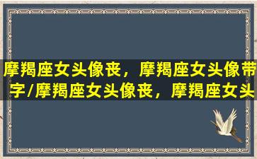 摩羯座女头像丧，摩羯座女头像带字/摩羯座女头像丧，摩羯座女头像带字-我的网站