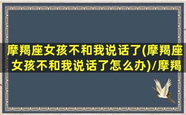 摩羯座女孩不和我说话了(摩羯座女孩不和我说话了怎么办)/摩羯座女孩不和我说话了(摩羯座女孩不和我说话了怎么办)-我的网站