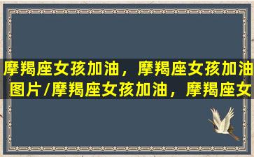 摩羯座女孩加油，摩羯座女孩加油图片/摩羯座女孩加油，摩羯座女孩加油图片-我的网站