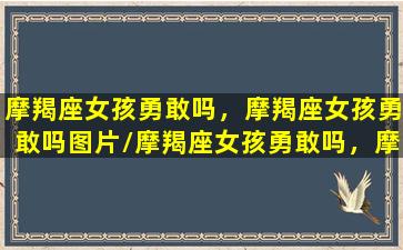 摩羯座女孩勇敢吗，摩羯座女孩勇敢吗图片/摩羯座女孩勇敢吗，摩羯座女孩勇敢吗图片-我的网站