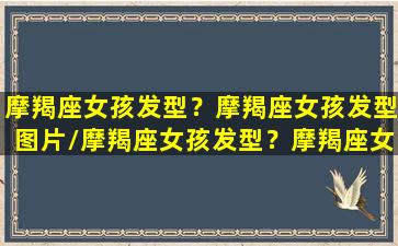 摩羯座女孩发型？摩羯座女孩发型图片/摩羯座女孩发型？摩羯座女孩发型图片-我的网站