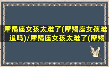 摩羯座女孩太难了(摩羯座女孩难追吗)/摩羯座女孩太难了(摩羯座女孩难追吗)-我的网站