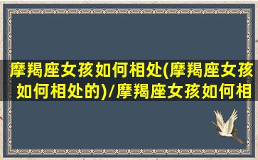 摩羯座女孩如何相处(摩羯座女孩如何相处的)/摩羯座女孩如何相处(摩羯座女孩如何相处的)-我的网站